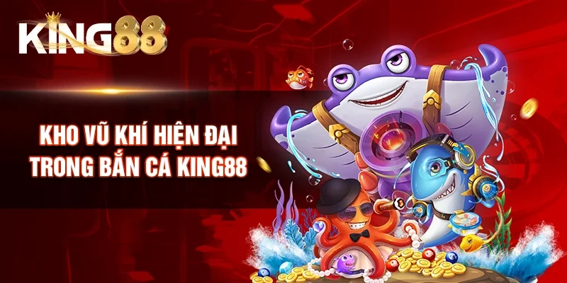 Kho vũ khí hiện đại trong Bắn cá King88